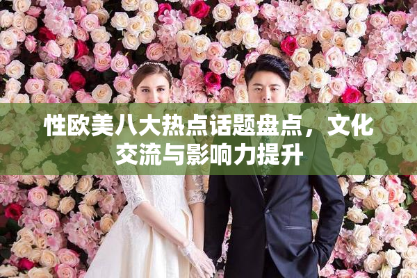 性欧美八大热点话题盘点，文化交流与影响力提升
