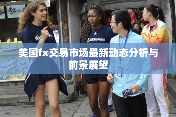 美国fx交易市场最新动态分析与前景展望