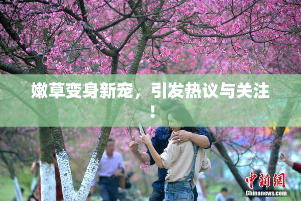 嫩草变身新宠，引发热议与关注！