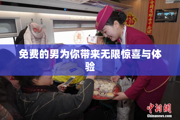 免费的男为你带来无限惊喜与体验