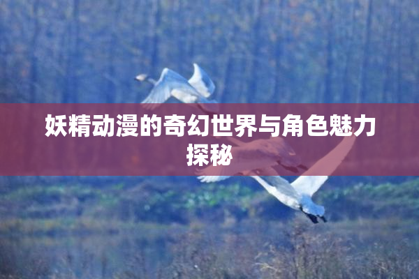 妖精动漫的奇幻世界与角色魅力探秘