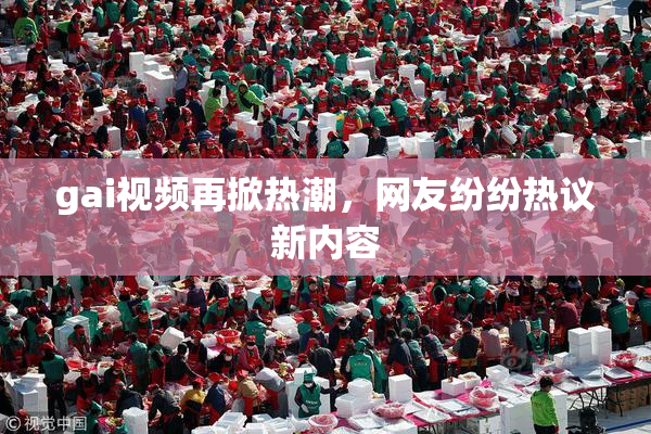 gai视频再掀热潮，网友纷纷热议新内容