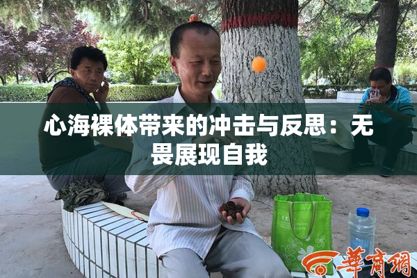 心海裸体带来的冲击与反思：无畏展现自我