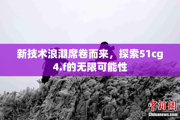 新技术浪潮席卷而来，探索51cg4.f的无限可能性