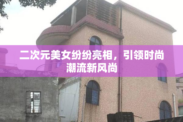 二次元美女纷纷亮相，引领时尚潮流新风尚