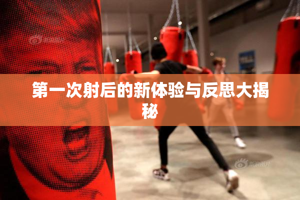 第一次射后的新体验与反思大揭秘