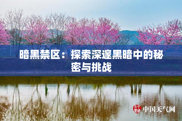 暗黑禁区：探索深邃黑暗中的秘密与挑战