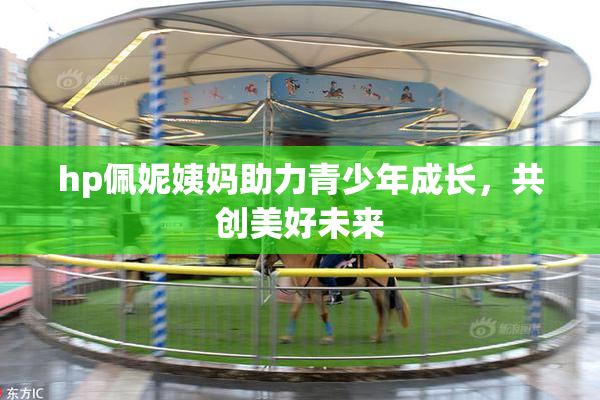 hp佩妮姨妈助力青少年成长，共创美好未来