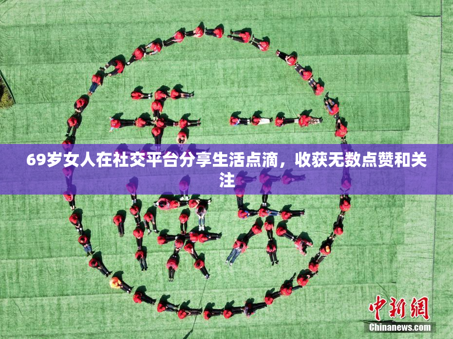 69岁女人在社交平台分享生活点滴，收获无数点赞和关注