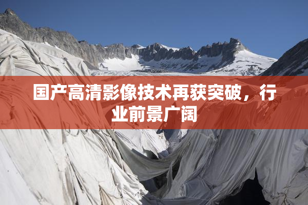 国产高清影像技术再获突破，行业前景广阔