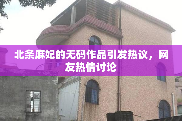 北条麻妃的无码作品引发热议，网友热情讨论