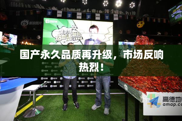 国产永久品质再升级，市场反响热烈！