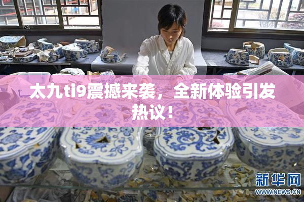 太九ti9震撼来袭，全新体验引发热议！