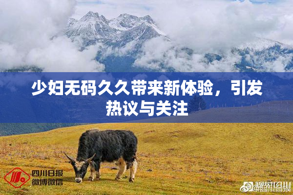 少妇无码久久带来新体验，引发热议与关注
