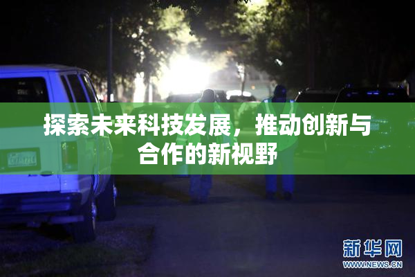 探索未来科技发展，推动创新与合作的新视野