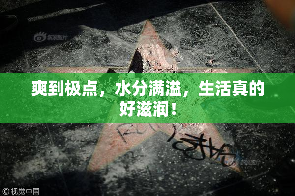 爽到极点，水分满溢，生活真的好滋润！