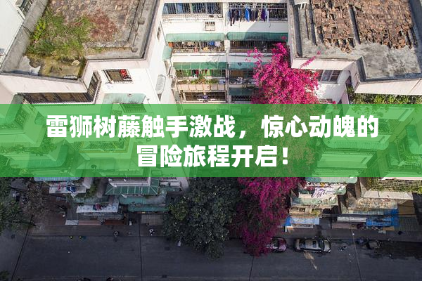 雷狮树藤触手激战，惊心动魄的冒险旅程开启！