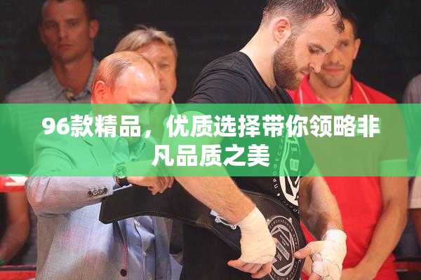 96款精品，优质选择带你领略非凡品质之美