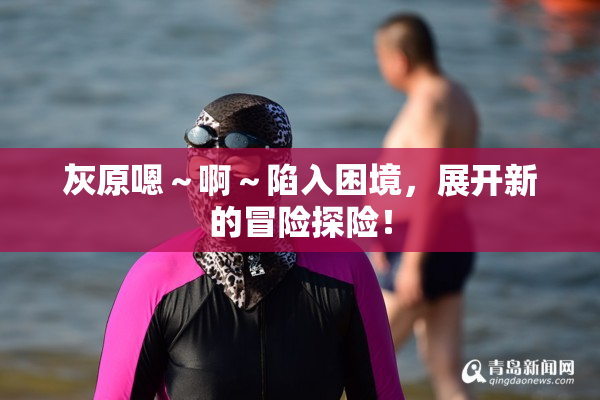 灰原嗯～啊～陷入困境，展开新的冒险探险！