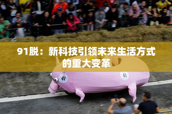 91脱：新科技引领未来生活方式的重大变革