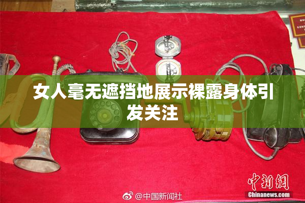 女人毫无遮挡地展示裸露身体引发关注