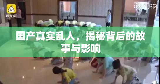 国产真实乱人，揭秘背后的故事与影响