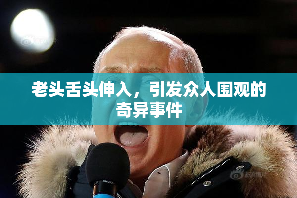 老头舌头伸入，引发众人围观的奇异事件
