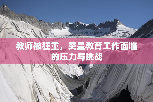 教师被狂重，突显教育工作面临的压力与挑战
