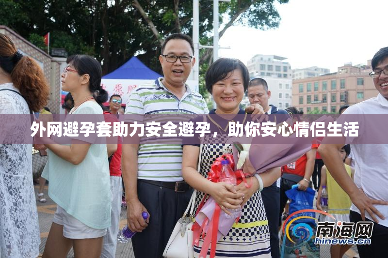 外网避孕套助力安全避孕，助你安心情侣生活