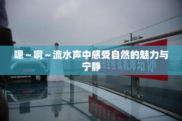 嗯～啊～流水声中感受自然的魅力与宁静