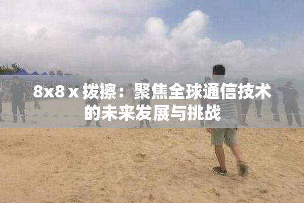 8x8ⅹ拨擦：聚焦全球通信技术的未来发展与挑战