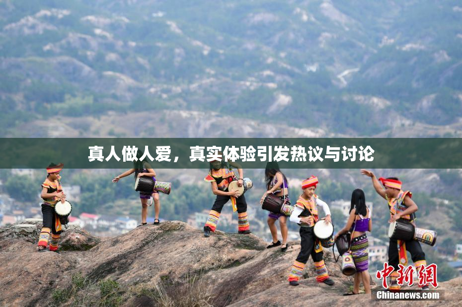 真人做人爱，真实体验引发热议与讨论