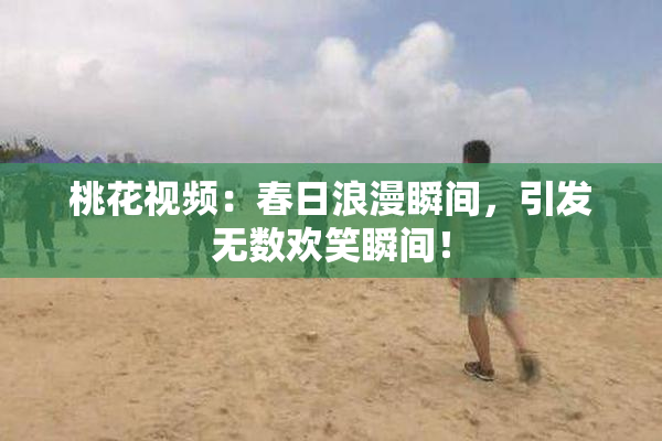桃花视频：春日浪漫瞬间，引发无数欢笑瞬间！