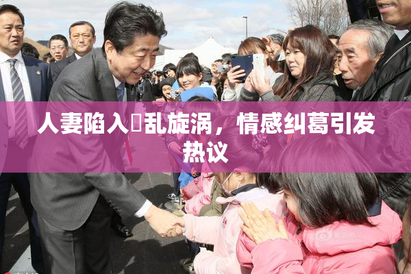 人妻陷入婬乱旋涡，情感纠葛引发热议