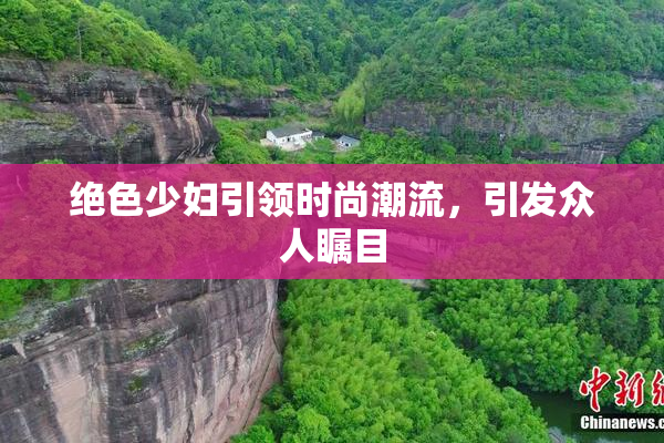 绝色少妇引领时尚潮流，引发众人瞩目
