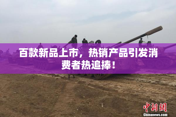百款新品上市，热销产品引发消费者热追捧！