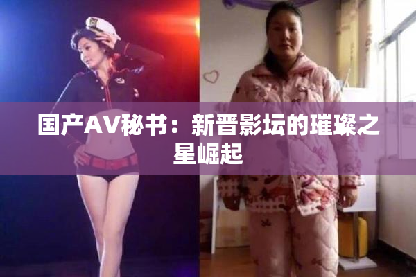 国产AV秘书：新晋影坛的璀璨之星崛起