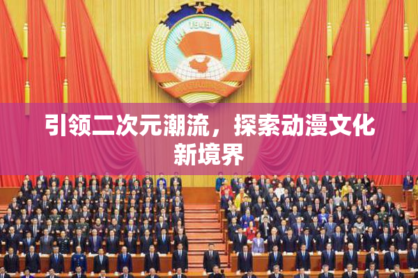 引领二次元潮流，探索动漫文化新境界