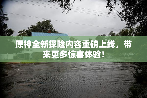 原神全新探险内容重磅上线，带来更多惊喜体验！