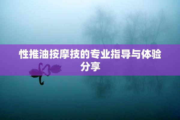 性推油按摩技的专业指导与体验分享