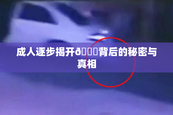 成人逐步揭开🍑背后的秘密与真相