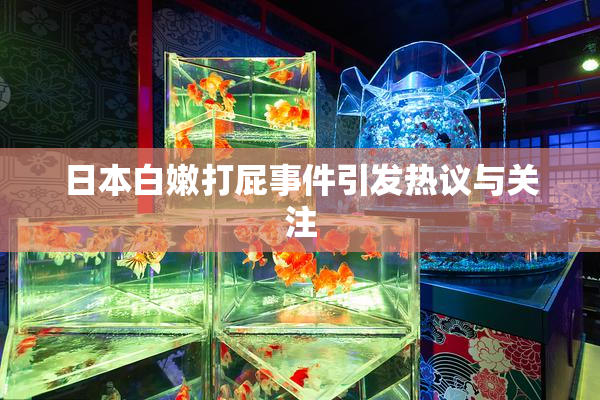 日本白嫩打屁事件引发热议与关注