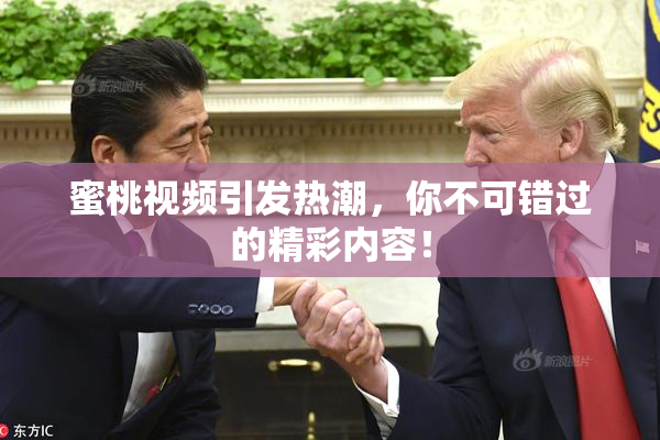 蜜桃视频引发热潮，你不可错过的精彩内容！