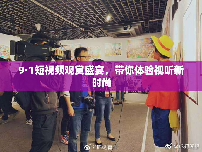 9·1短视频观赏盛宴，带你体验视听新时尚