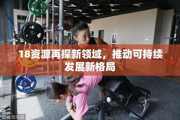 18资源再探新领域，推动可持续发展新格局