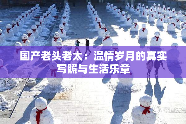 国产老头老太：温情岁月的真实写照与生活乐章