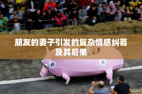 朋友的妻子引发的复杂情感纠葛及其后果