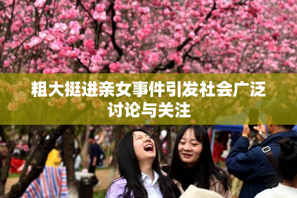 粗大挺进亲女事件引发社会广泛讨论与关注