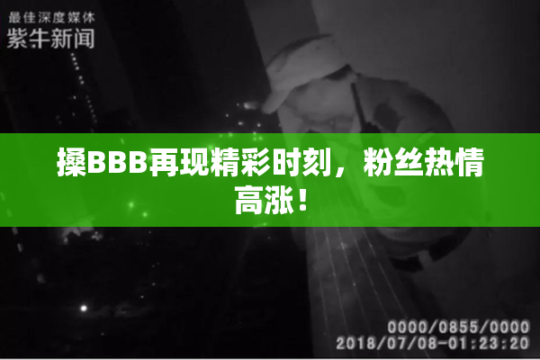搡BBB再现精彩时刻，粉丝热情高涨！