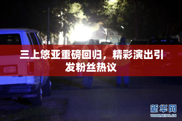 三上悠亚重磅回归，精彩演出引发粉丝热议